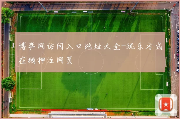 博弈网访问入口地址大全-玩乐方式在线押注网页