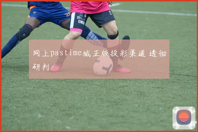 网上pastime城正版投彩渠道 透彻研判