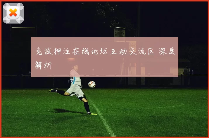 竞技押注在线论坛互动交流区 深度解析