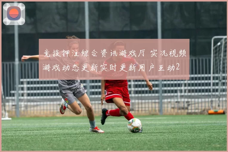 竞技押注综合资讯游戏厅 实况视频游戏动态更新实时更新用户互动2