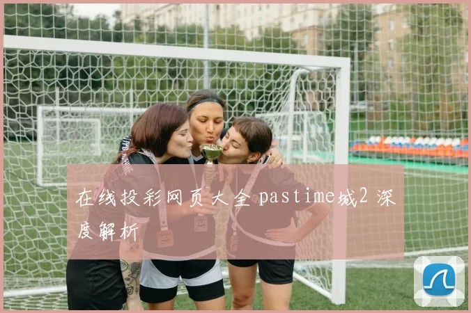 在线投彩网页大全 pastime城2 深度解析