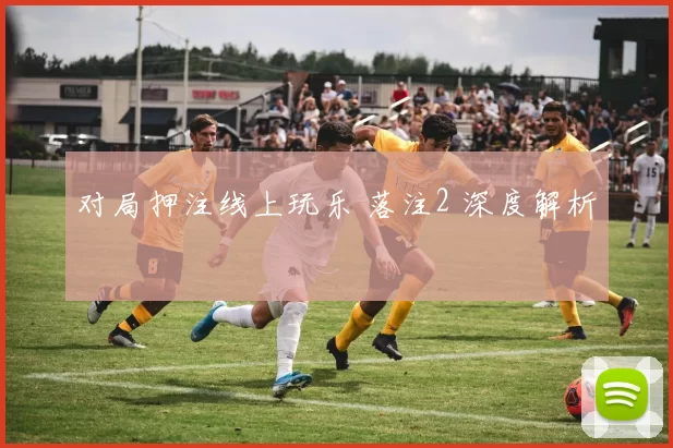 对局押注线上玩乐 落注2 深度解析